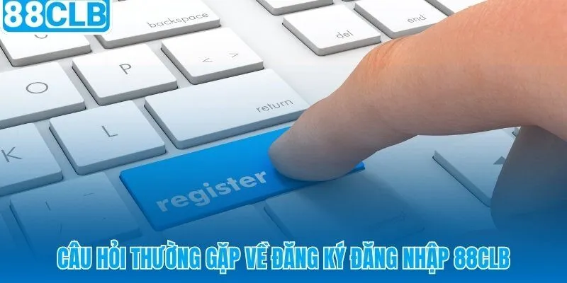 Giải đáp nhanh các vướng mắc khi đăng ký đăng nhập 88CLB